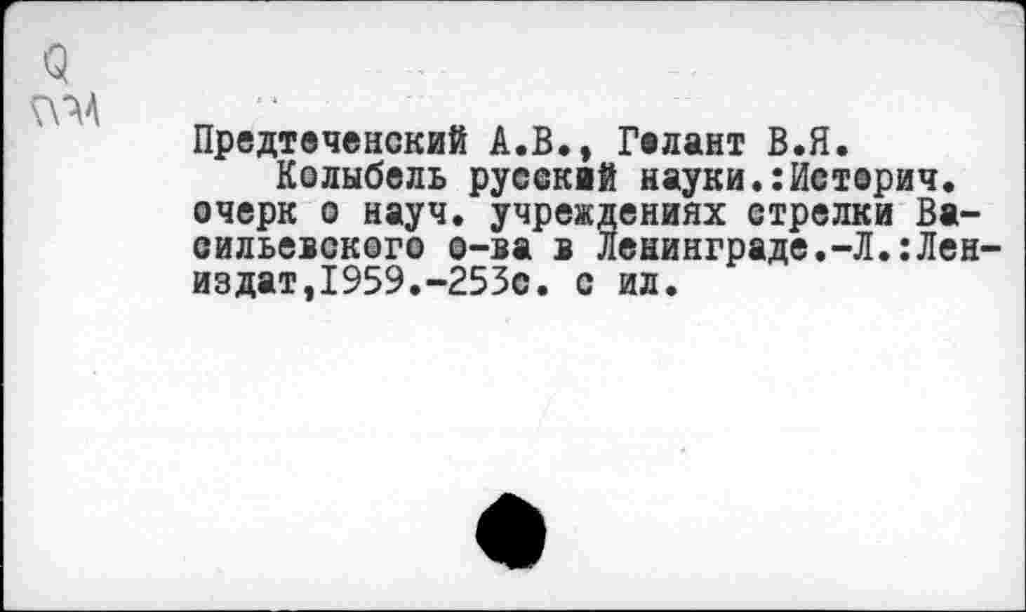 ﻿^^А
Предтеченский А.В., Гелант В.Я.
Колыбель русский науки.:История, очерк о науч, учреждениях стрелки Васильевского о-ва в Ленинграде.-Л.:Лен-издат,1959.-253с. с ил.